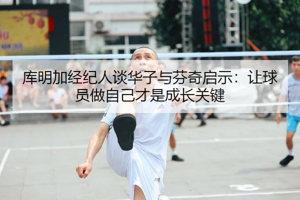库明加经纪人谈华子与芬奇启示：让球员做自己才是成长关键