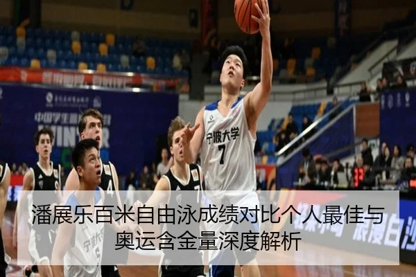 潘展乐百米自由泳成绩对比个人最佳与奥运含金量深度解析